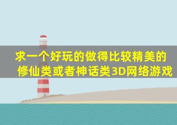 求一个好玩的做得比较精美的修仙类或者神话类3D网络游戏