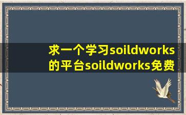 求一个学习soildworks的平台,soildworks免费教学视频