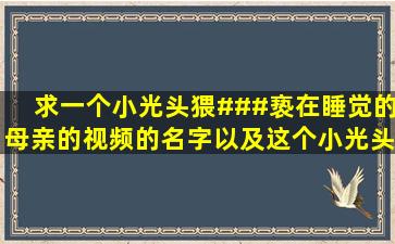 求一个小光头猥###亵在睡觉的母亲的视频的名字,以及这个小光头的名字