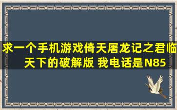 求一个手机游戏倚天屠龙记之君临天下的破解版 我电话是N85 谢谢 ...