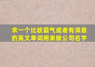 求一个比较霸气或者有深意的英文单词,用来做公司名字。