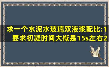 求一个水泥水玻璃双液浆配比:1,要求初凝时间大概是15s左右;2,初凝...