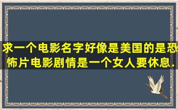 求一个电影名字,好像是美国的,是恐怖片。电影剧情是一个女人要休息...