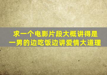 求一个电影片段,大概讲得是一男的边吃饭边讲爱情大道理