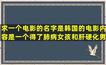 求一个电影的名字,是韩国的电影,内容是一个得了肺病女孩和肝硬化男...