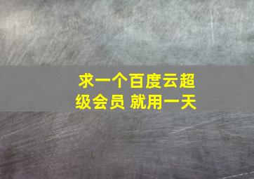 求一个百度云超级会员 就用一天