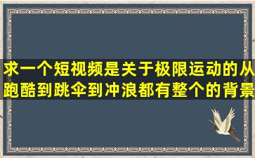 求一个短视频,是关于极限运动的,从跑酷到跳伞到冲浪都有,整个的背景...