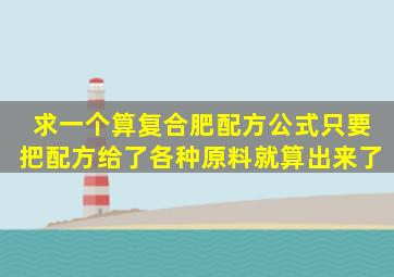 求一个算复合肥配方公式只要把配方给了各种原料就算出来了。