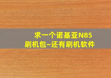 求一个诺基亚N85刷机包~还有刷机软件