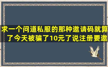 求一个问道私服的,那种邀请码就算了,今天被骗了10元了,说注册要邀请...