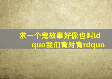 求一个鬼故事,好像也叫“我们背对背”