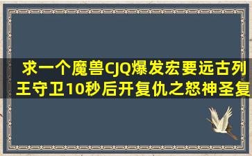 求一个魔兽CJQ爆发宏要远古列王守卫10秒后开复仇之怒神圣复仇者的...