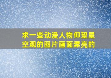 求一些动漫人物仰望星空观的图片,画面漂亮的