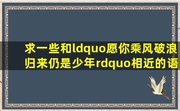 求一些和“愿你乘风破浪,归来仍是少年”相近的语句