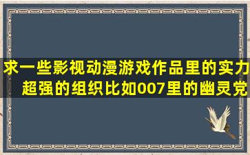 求一些影视、动漫、游戏作品里的实力超强的组织,比如007里的幽灵党...