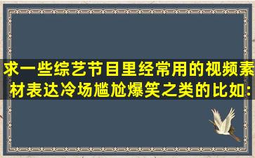 求一些综艺节目里经常用的视频素材,表达冷场,尴尬,爆笑之类的,比如:...