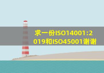 求一份ISO14001:2019和ISO45001谢谢