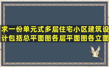 求一份单元式多层住宅小区建筑设计,包括总平面图,各层平面图,各立面...