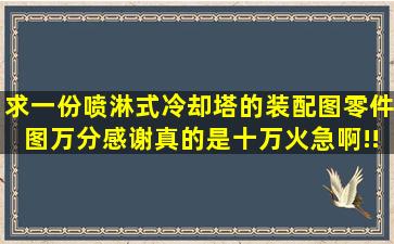 求一份喷淋式冷却塔的装配图,零件图,万分感谢,真的是十万火急啊!!!!