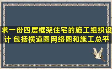 求一份四层框架住宅的施工组织设计 包括横道图,网络图和施工总平面图