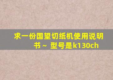 求一份国望切纸机使用说明书～ 型号是k130ch