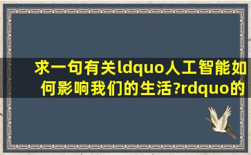 求一句有关“人工智能如何影响我们的生活?”的英语长难句 英文和...