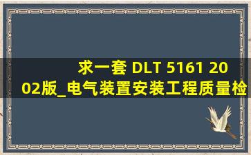 求一套 DLT 5161 2002版_电气装置安装工程质量检验及评定规程(最好...