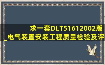 求一套DLT51612002版_电气装置安装工程质量检验及评定规程(最好