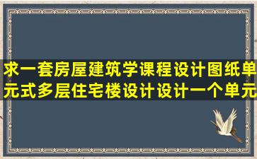 求一套房屋建筑学课程设计图纸,单元式多层住宅楼设计(设计一个单元