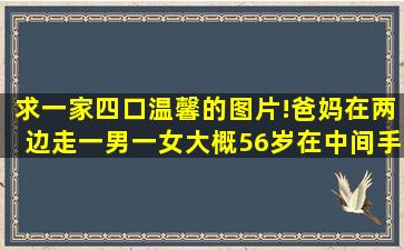 求一家四口温馨的图片!爸妈在两边走,一男一女(大概56岁)在中间,手...