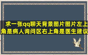 求一张qq聊天背景图片,图片左上角是病人询问区,右上角是医生建议区,...