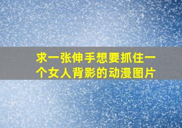 求一张伸手想要抓住一个女人背影的动漫图片