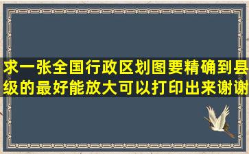 求一张全国行政区划图,要精确到县级的,最好能放大,可以打印出来,谢谢...