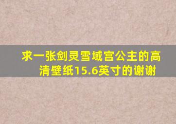 求一张剑灵雪域宫公主的高清壁纸,15.6英寸的,谢谢。