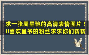 求一张周星驰的高清表情图片 !!!喜欢星爷的粉丝求求你们帮帮忙!大一点