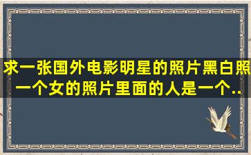 求一张国外电影明星的照片。黑白照一个女的,照片里面的人是一个...