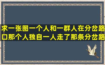 求一张图,一个人和一群人在分岔路口,那个人独自一人走了那条分岔路,...