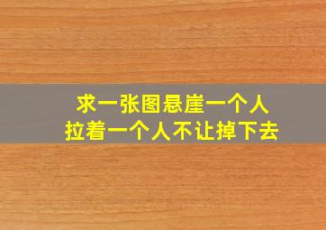 求一张图,悬崖一个人拉着一个人不让掉下去