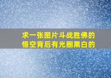 求一张图片,斗战胜佛的,悟空背后有光圈,黑白的。