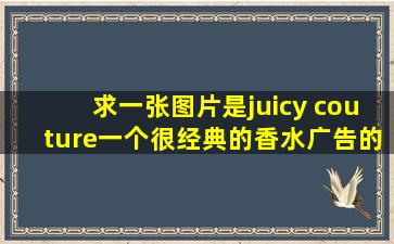 求一张图片,是juicy couture一个很经典的香水广告的,19XX年的,黑白的,...