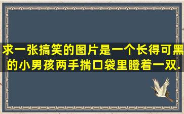 求一张搞笑的图片,是一个长得可黑的小男孩,两手揣口袋里。瞪着一双...