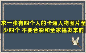 求一张有四个人的卡通人物图片(至少四个) 不要合影和全家福,发来的...