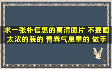 求一张朴信惠的高清图片 不要画太浓的装的 青春气息重的 做手机壁纸