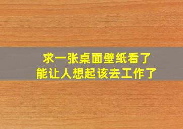 求一张桌面壁纸看了能让人想起该去工作了