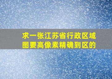 求一张江苏省行政区域图,要高像素,精确到区的