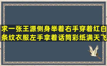 求一张王源侧身,举着右手,穿着红白条纹衣服,左手拿着话筒,彩纸满天飞...