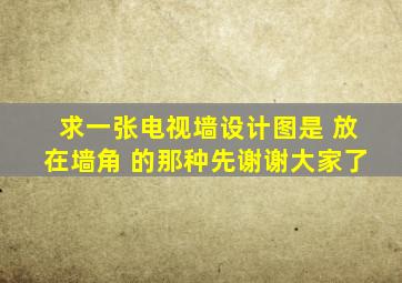 求一张电视墙设计图,是 放在墙角 的那种,先谢谢大家了