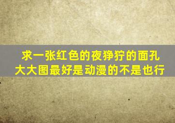 求一张红色的夜狰狞的面孔大大图,最好是动漫的,不是也行,