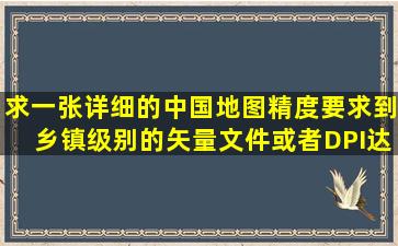 求一张详细的中国地图,精度要求到乡镇级别的矢量文件或者DPI达到...