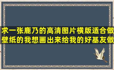 求一张鹿乃的高清图片,横版,适合做壁纸的,我想画出来给我的好基友做...